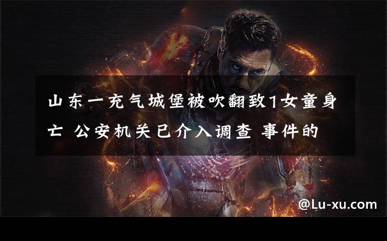 山东一充气城堡被吹翻致1女童身亡 公安机关已介入调查 事件的真相是什么?
