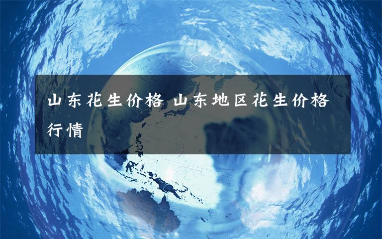 山东花生价格 山东地区花生价格行情