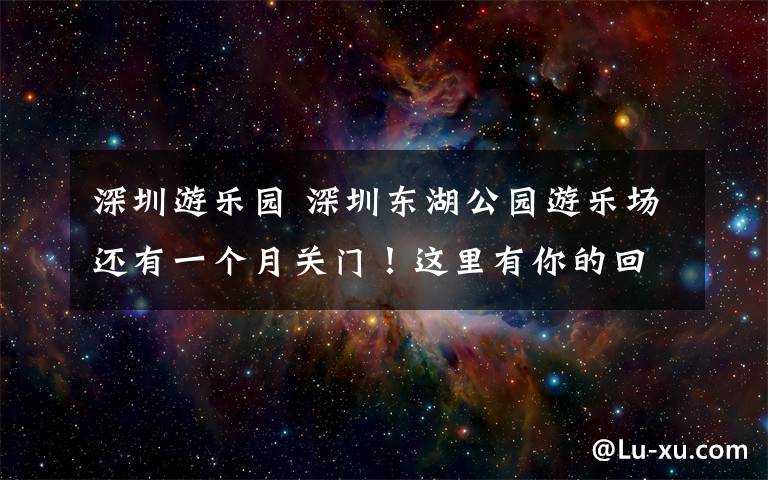 深圳游乐园 深圳东湖公园游乐场还有一个月关门!这里有你的回忆吗?