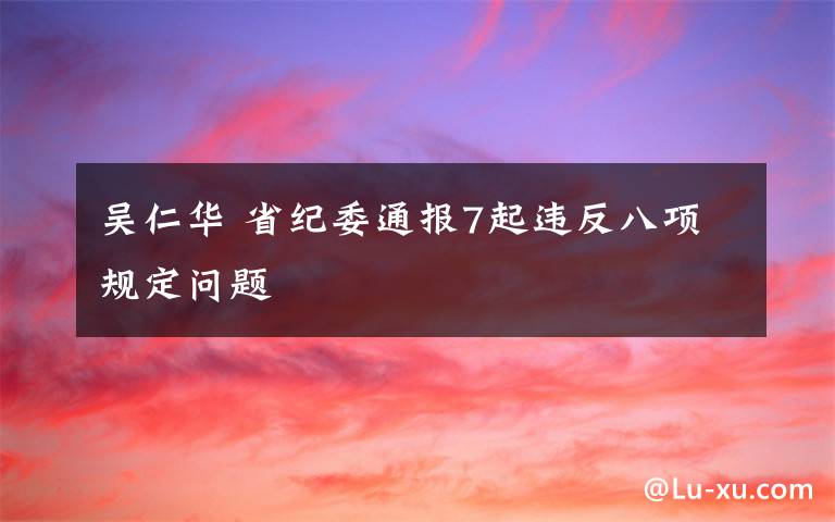 吴仁华 省纪委通报7起违反八项规定问题