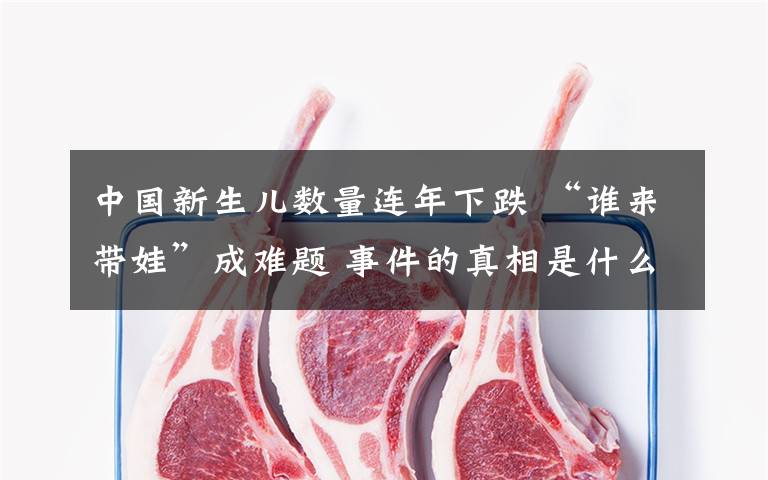 中国新生儿数量连年下跌 “谁来带娃”成难题 事件的真相是什么?