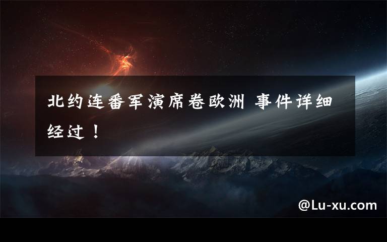 北约连番军演席卷欧洲 事件详细经过！