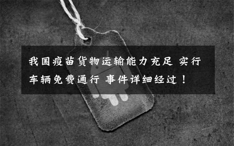 我国疫苗货物运输能力充足 实行车辆免费通行 事件详细经过!