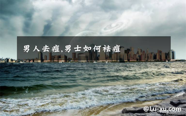 男人去痘,男士如何祛痘