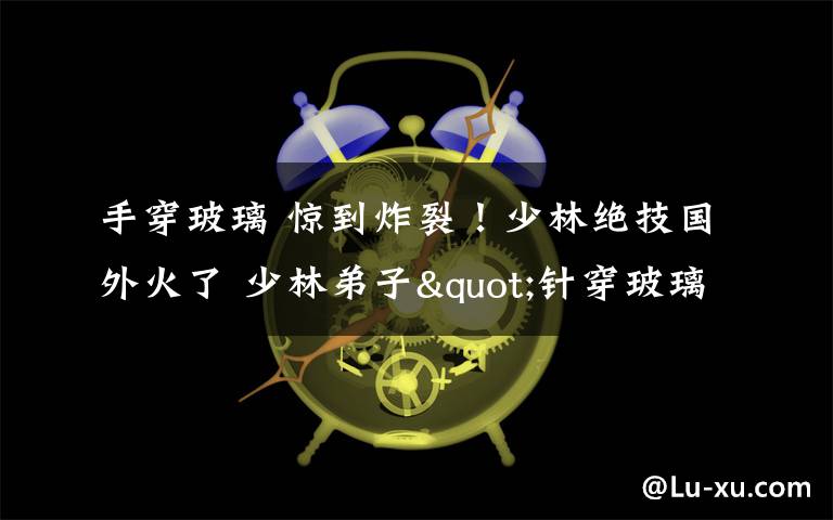 手穿玻璃 惊到炸裂!少林绝技国外火了 少林弟子"针穿玻璃"一出手就技惊四座