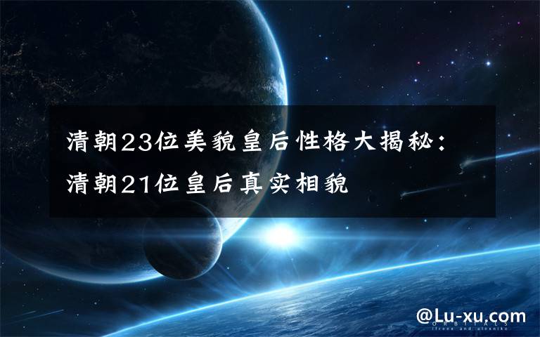 清朝23位美貌皇后性格大揭秘:清朝21位皇后真实相貌
