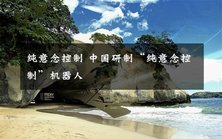 纯意念控制 中国研制“纯意念控制”机器人