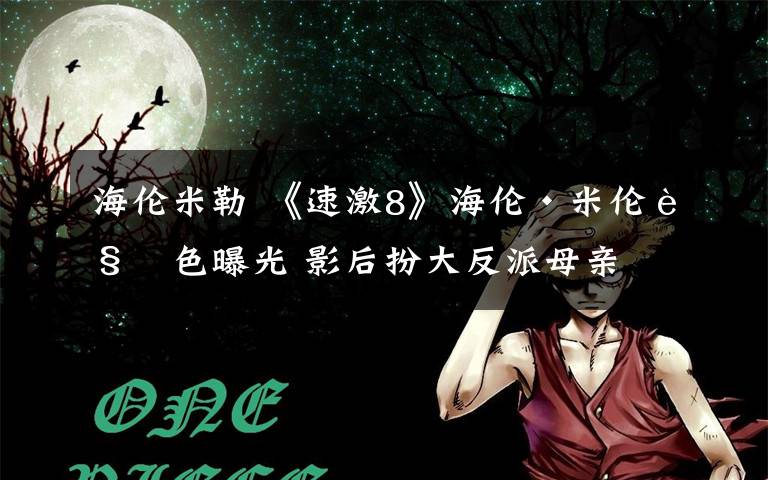 海伦米勒 《速激8》海伦·米伦角色曝光 影后扮大反派母亲