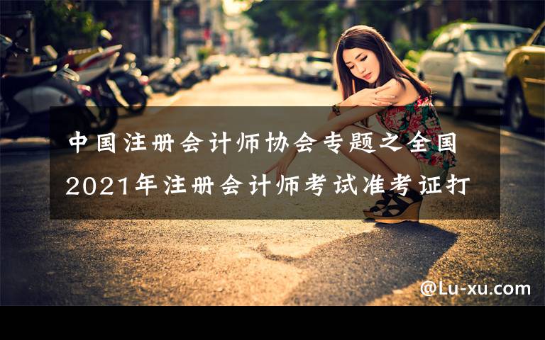 中国注册会计师协会专题之全国2021年注册会计师考试准考证打印入口已开通
