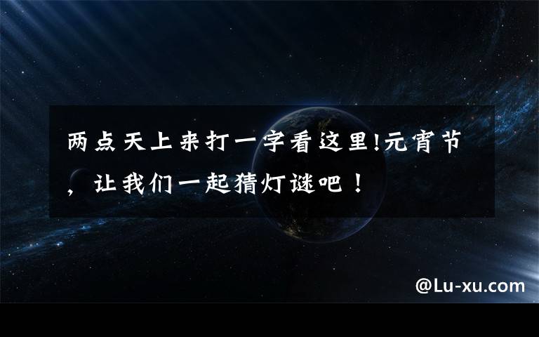 两点天上来打一字看这里!元宵节,让我们一起猜灯谜吧!