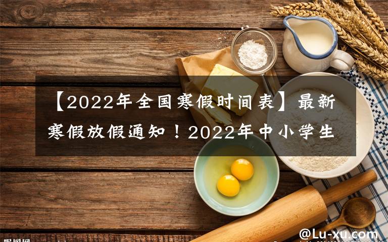 【2022年全国寒假时间表】最新寒假放假通知!2022年中小学生看过来,多地区放假时间已定