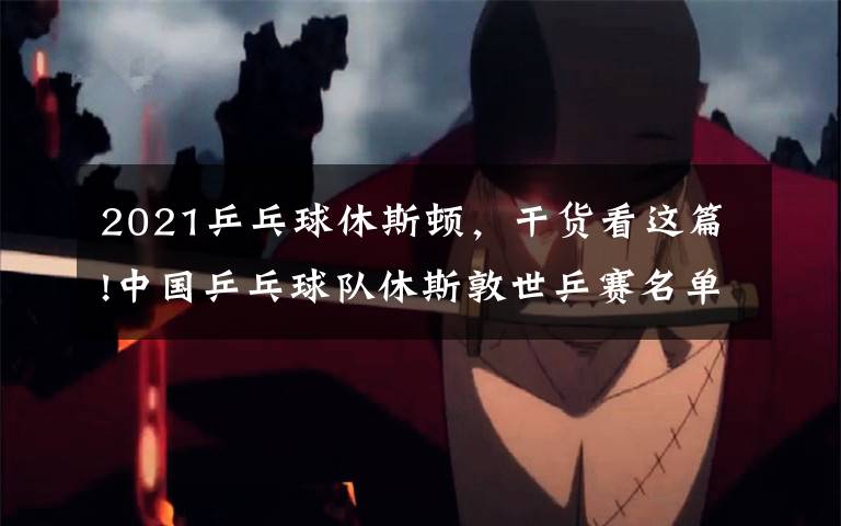 2021乒乓球休斯顿，干货看这篇!中国乒乓球队休斯敦世乒赛名单官宣！阵容直指巴黎奥运会