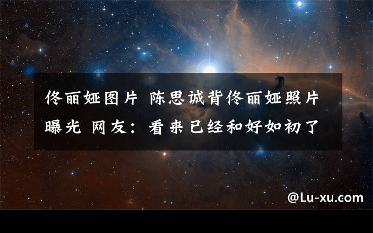 佟丽娅图片 陈思诚背佟丽娅照片曝光 网友:看来已经和好如初了