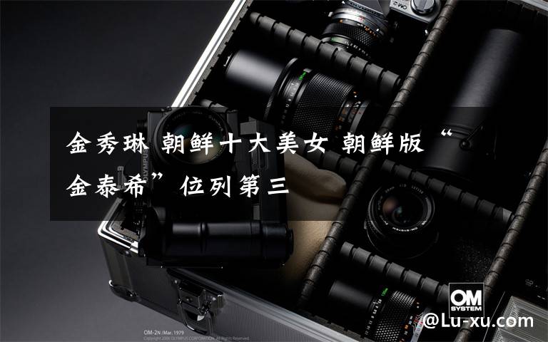金秀琳 朝鲜十大美女 朝鲜版“金泰希”位列第三
