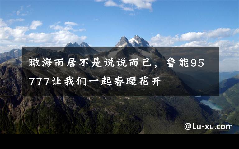 瞰海而居不是说说而已，鲁能95777让我们一起春暖花开