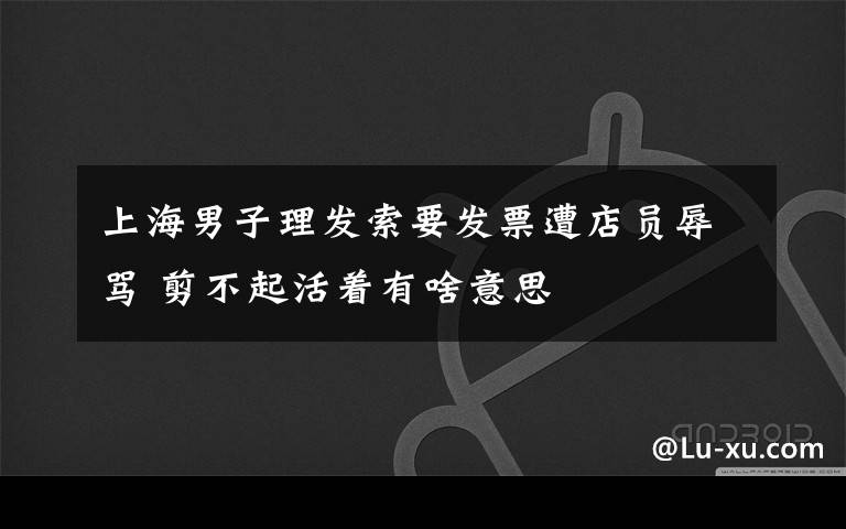 上海男子理发索要发票遭店员辱骂 剪不起活着有啥意思