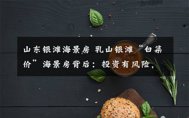 山东银滩海景房 乳山银滩“白菜价”海景房背后:投资有风险,买房需谨慎