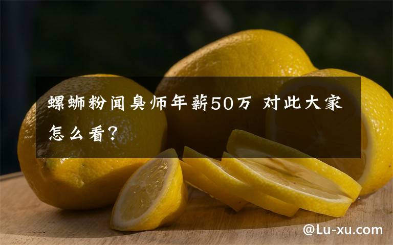 螺蛳粉闻臭师年薪50万 对此大家怎么看?