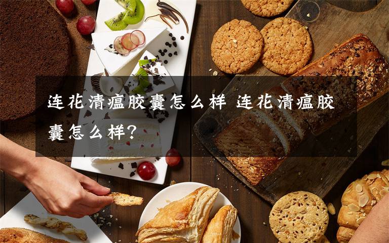 连花清瘟胶囊怎么样 连花清瘟胶囊怎么样？
