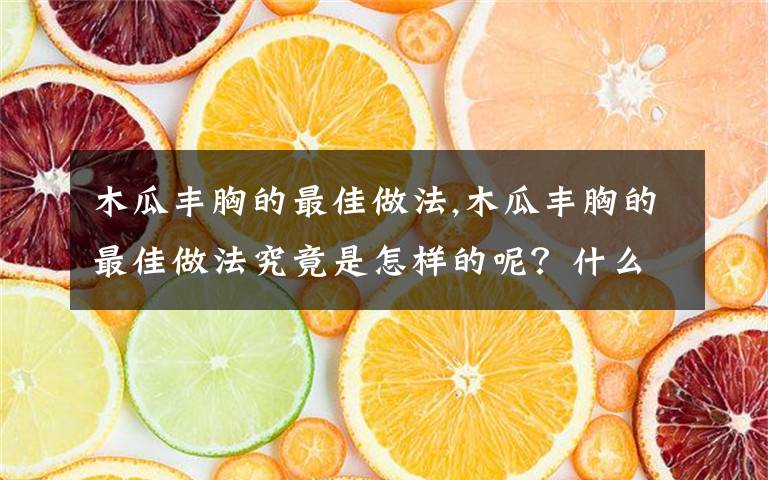 木瓜丰胸的最佳做法,木瓜丰胸的最佳做法究竟是怎样的呢？什么品种的木瓜都能丰胸吗？一起来看看木瓜丰胸