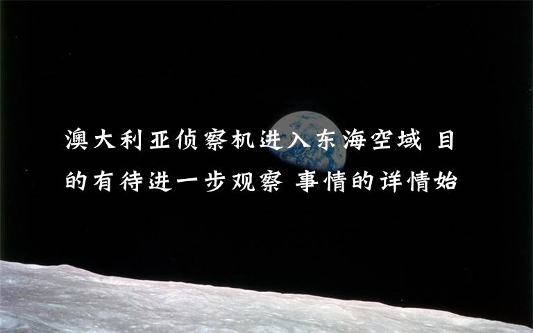 澳大利亚侦察机进入东海空域 目的有待进一步观察 事情的详情始末是怎么样了！