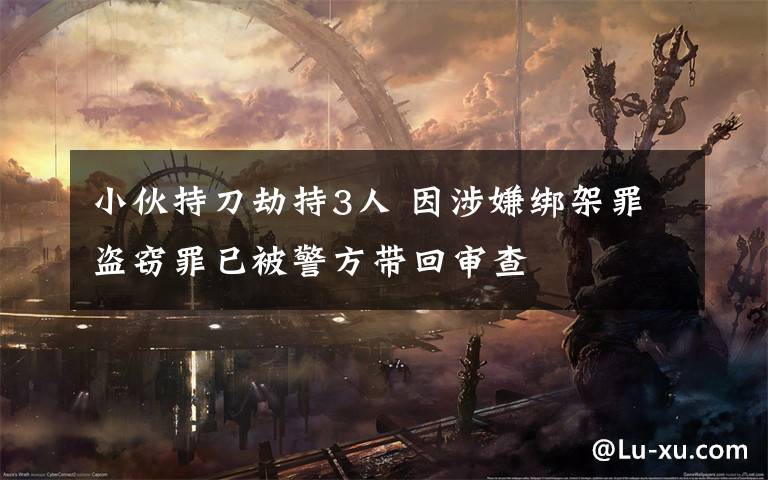 小伙持刀劫持3人 因涉嫌绑架罪盗窃罪已被警方带回审查