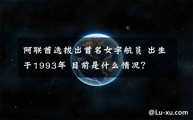 阿联酋选拔出首名女宇航员 出生于1993年 目前是什么情况?