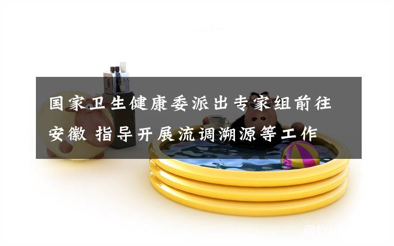 国家卫生健康委派出专家组前往安徽 指导开展流调溯源等工作 还原事发经过及背后原因！