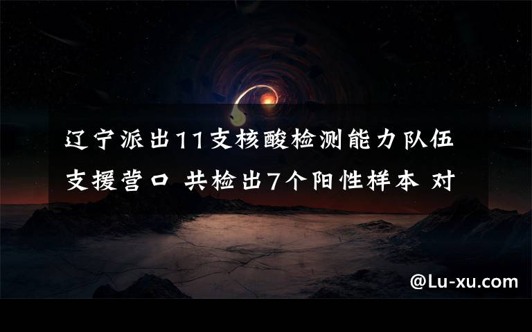 辽宁派出11支核酸检测能力队伍支援营口 共检出7个阳性样本 对此大家怎么看?