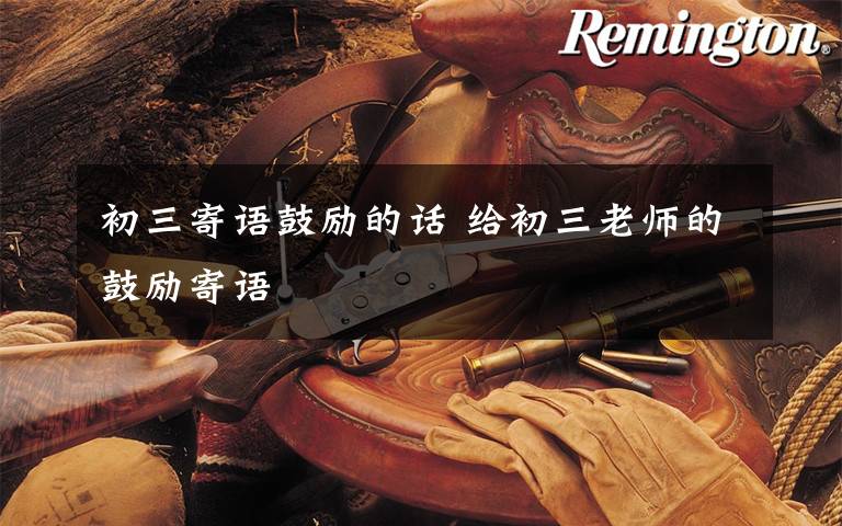 初三寄语鼓励的话 给初三老师的鼓励寄语