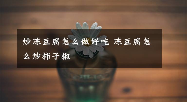 炒冻豆腐怎么做好吃 冻豆腐怎么炒柿子椒