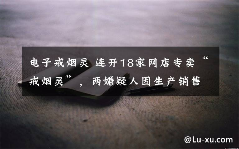 电子戒烟灵 连开18家网店专卖“戒烟灵”，两嫌疑人因生产销售伪劣产品被诉