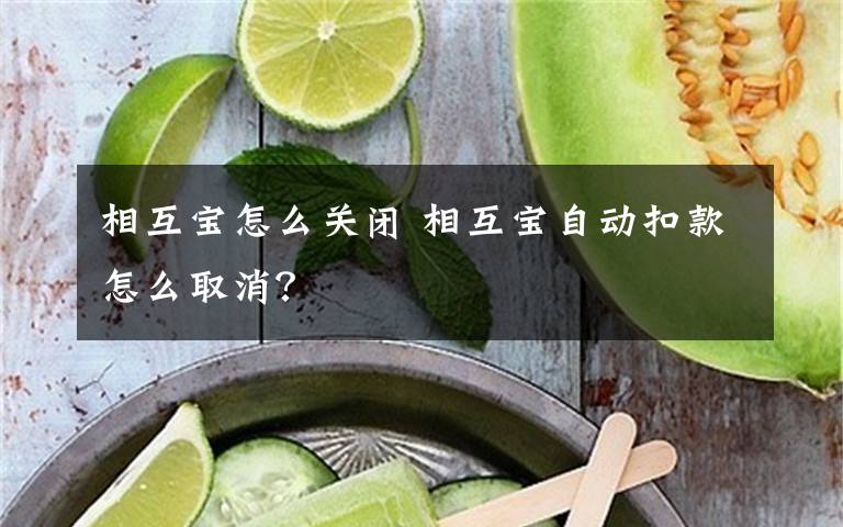 相互宝怎么关闭 相互宝自动扣款怎么取消?