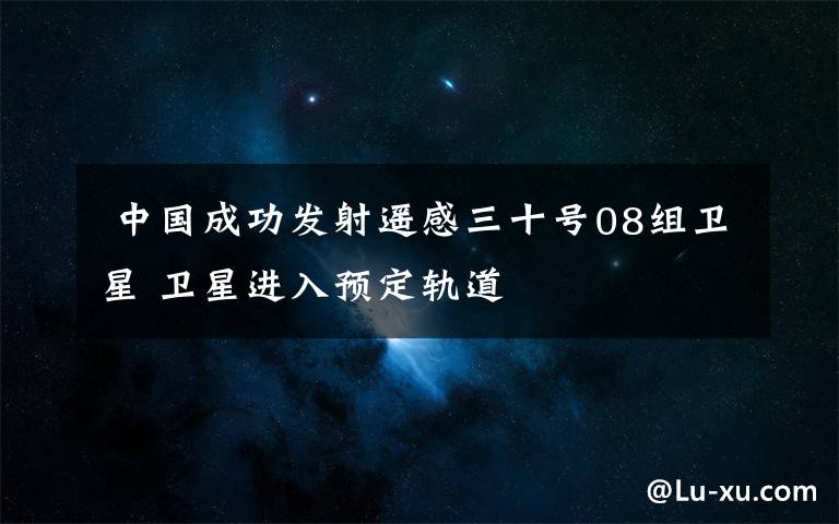 中国成功发射遥感三十号08组卫星 卫星进入预定轨道