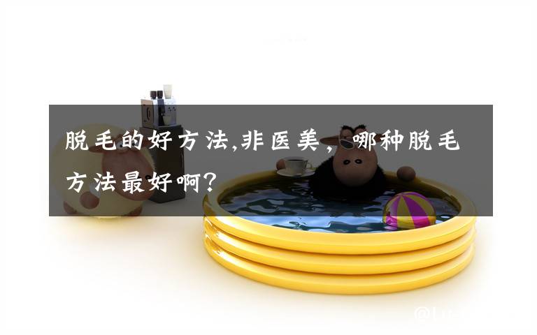 脱毛的好方法,非医美,哪种脱毛方法最好啊?