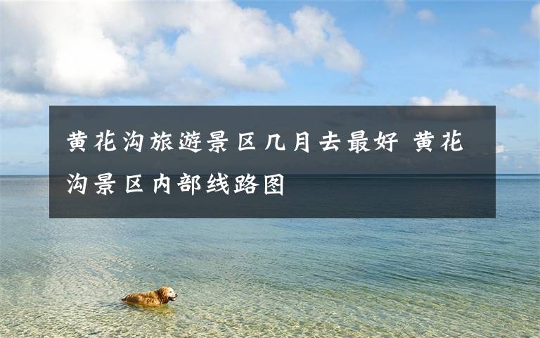 黄花沟旅游景区几月去最好 黄花沟景区内部线路图