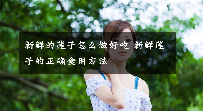 新鲜的莲子怎么做好吃 新鲜莲子的正确食用方法