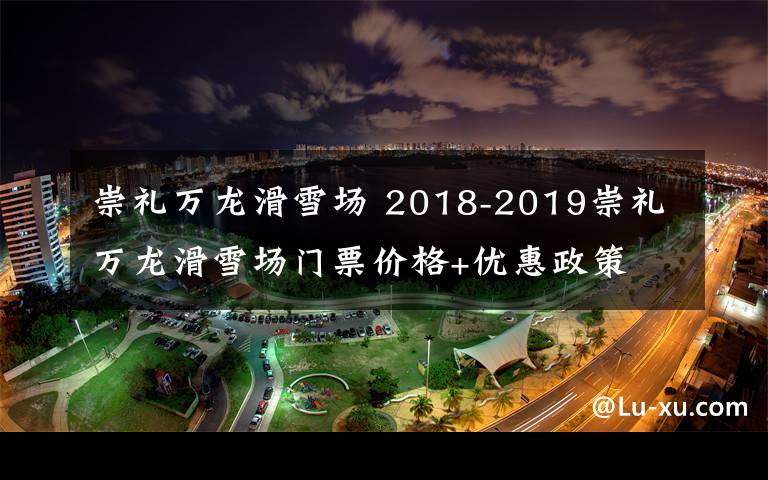 崇礼万龙滑雪场 2018-2019崇礼万龙滑雪场门票价格+优惠政策