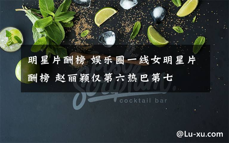 明星片酬榜 娱乐圈一线女明星片酬榜 赵丽颖仅第六热巴第七