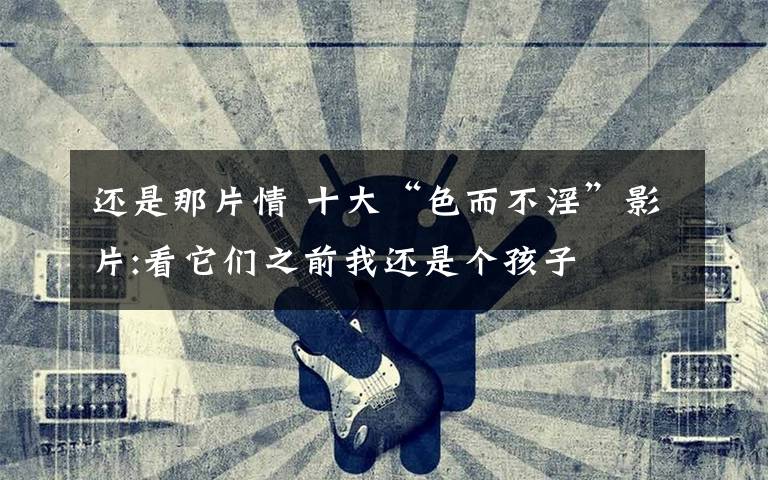 还是那片情 十大“色而不淫”影片:看它们之前我还是个孩子