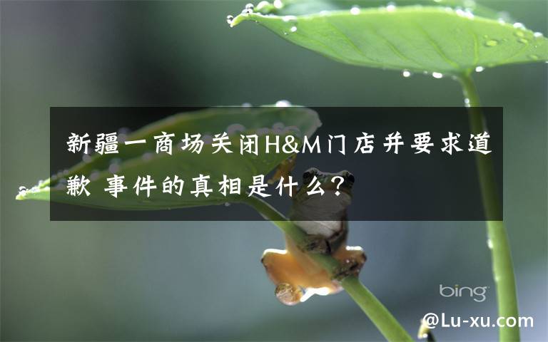 新疆一商场关闭H&M门店并要求道歉 事件的真相是什么?