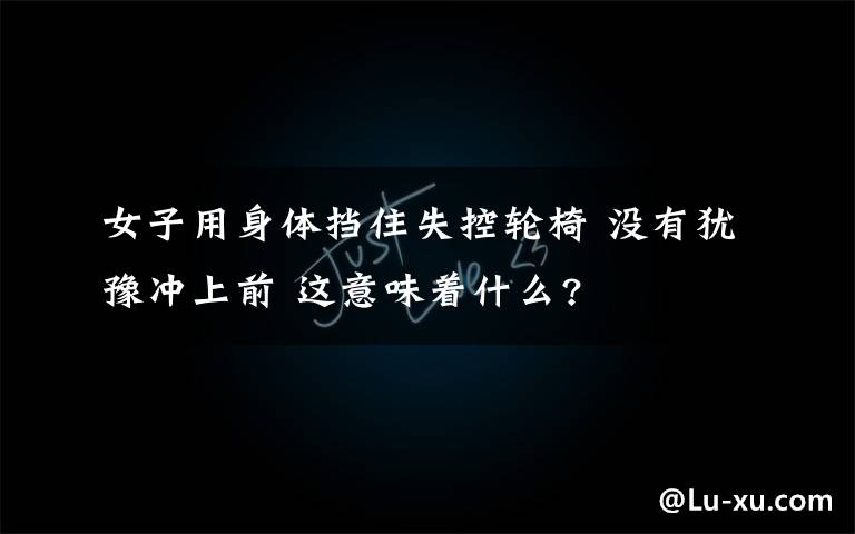 女子用身体挡住失控轮椅 没有犹豫冲上前 这意味着什么?