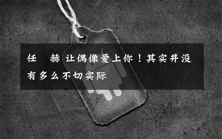 任晙赫 让偶像爱上你!其实并没有多么不切实际