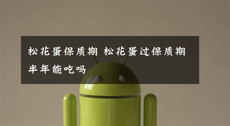 松花蛋保质期 松花蛋过保质期半年能吃吗