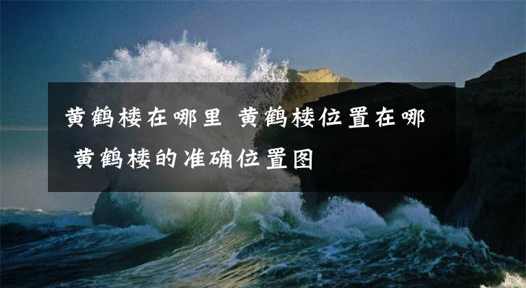 黄鹤楼在哪里 黄鹤楼位置在哪 黄鹤楼的准确位置图