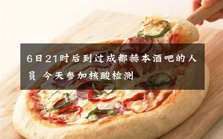 6日21时后到过成都赫本酒吧的人员 今天参加核酸检测