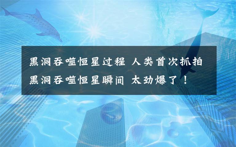 黑洞吞噬恒星过程 人类首次抓拍黑洞吞噬恒星瞬间 太劲爆了!