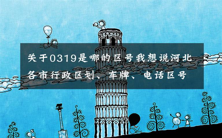 关于0319是哪的区号我想说河北各市行政区划、车牌、电话区号一览