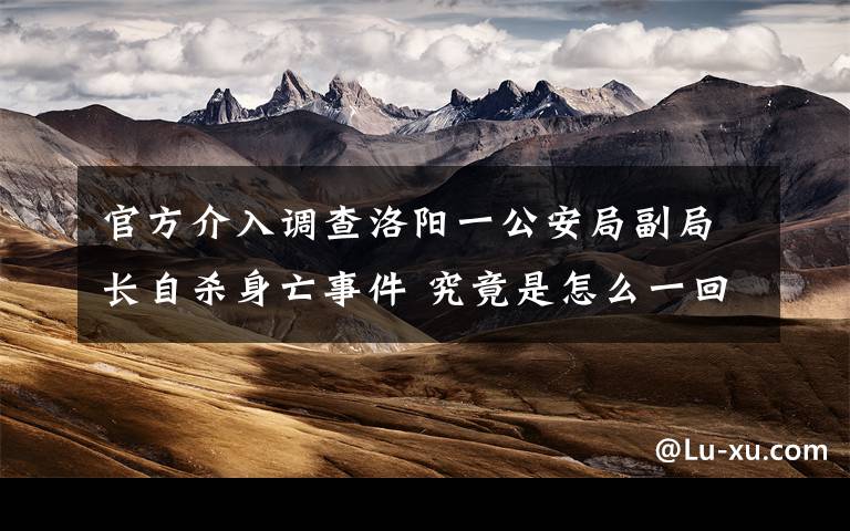 官方介入调查洛阳一公安局副局长自杀身亡事件 究竟是怎么一回事?