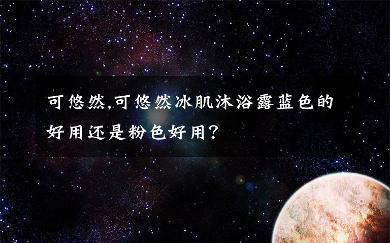 可悠然,可悠然冰肌沐浴露蓝色的好用还是粉色好用？